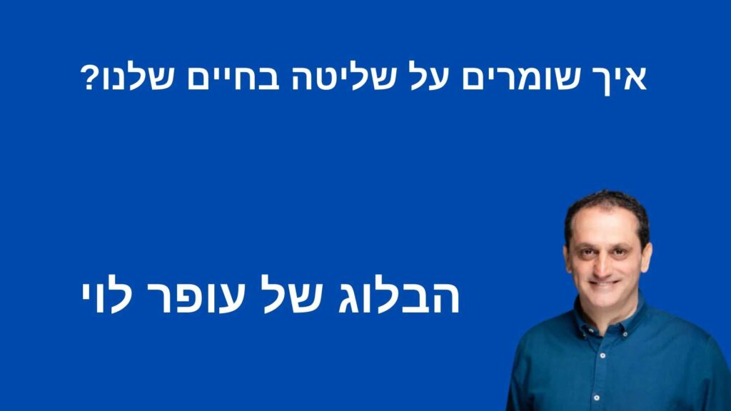 איך שומרים שליטה בחיים שלנו - בלוג עופר לוי