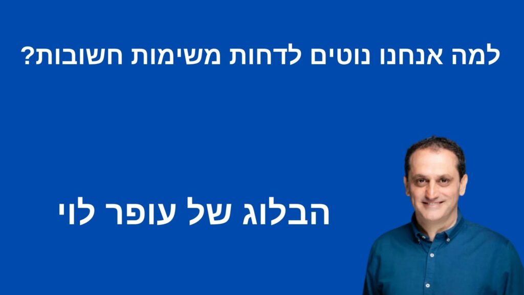 למה אנחנו נוטים לדחות משימות חשובות? בלוג עופר לוי