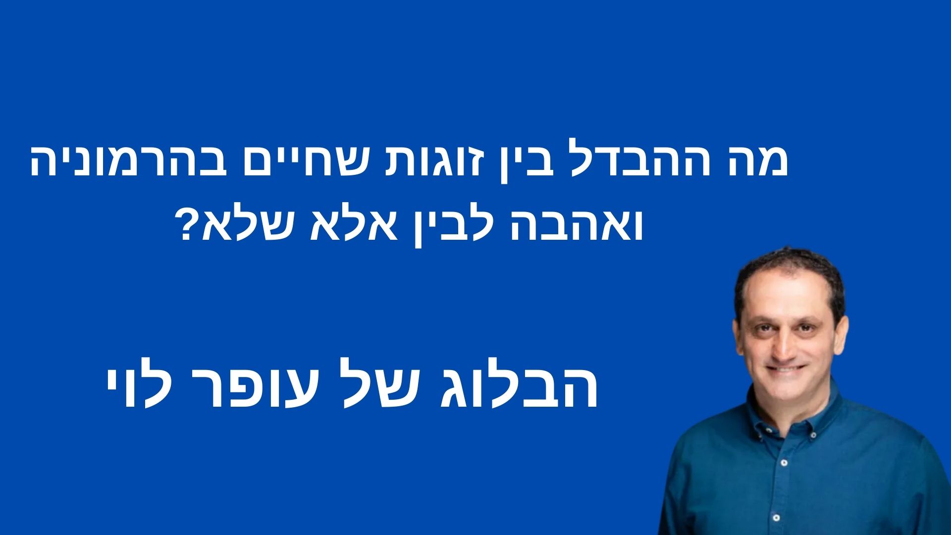 מה ההבדל בין זוגות שחיים בהרמוניה ואהבה לבין אלא שלא? - עופר לוי הבלוג