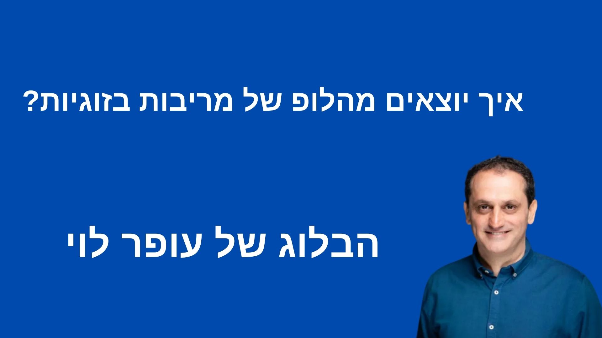 איך יוצאים מהלופ של מריבות בזוגיות - עופר לוי הבלוג